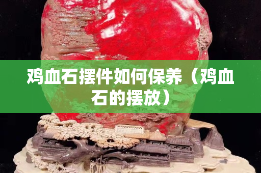 鸡血石摆件如何保养（鸡血石的摆放）