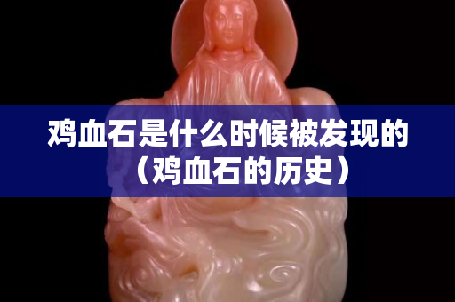 鸡血石是什么时候被发现的（鸡血石的历史）