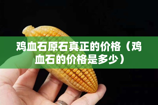 鸡血石原石真正的价格（鸡血石的价格是多少）