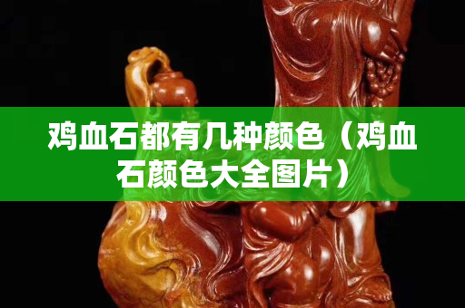 鸡血石都有几种颜色（鸡血石颜色大全图片）