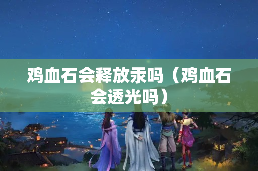 鸡血石会释放汞吗（鸡血石会透光吗）