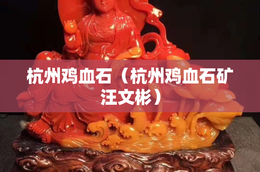 杭州鸡血石（杭州鸡血石矿汪文彬）