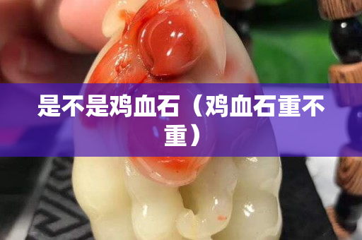 是不是鸡血石（鸡血石重不重）