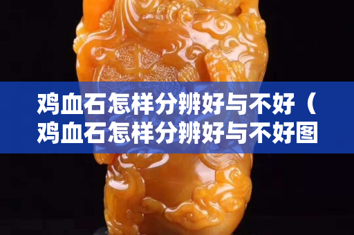 鸡血石怎样分辨好与不好（鸡血石怎样分辨好与不好图片）