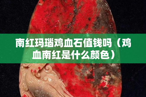 南红玛瑙鸡血石值钱吗（鸡血南红是什么颜色）