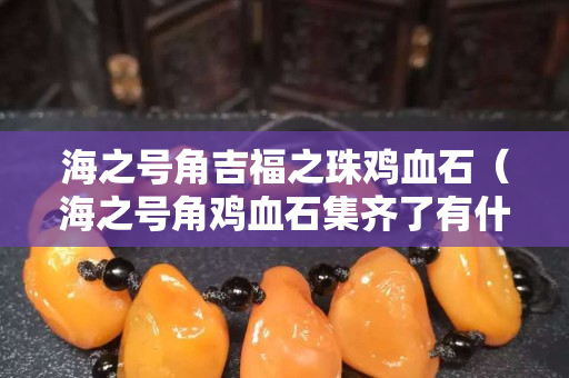 海之号角吉福之珠鸡血石（海之号角鸡血石集齐了有什么用）