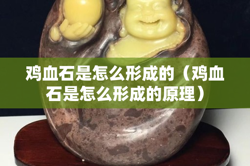 鸡血石是怎么形成的（鸡血石是怎么形成的原理）