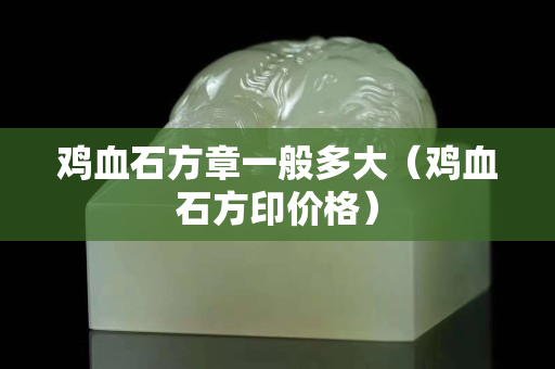 鸡血石方章一般多大（鸡血石方印价格）