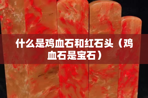 什么是鸡血石和红石头（鸡血石是宝石）