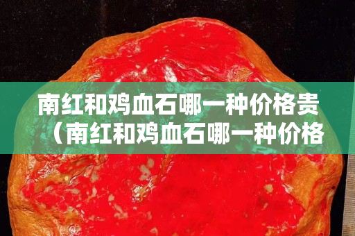 南红和鸡血石哪一种价格贵（南红和鸡血石哪一种价格贵些）