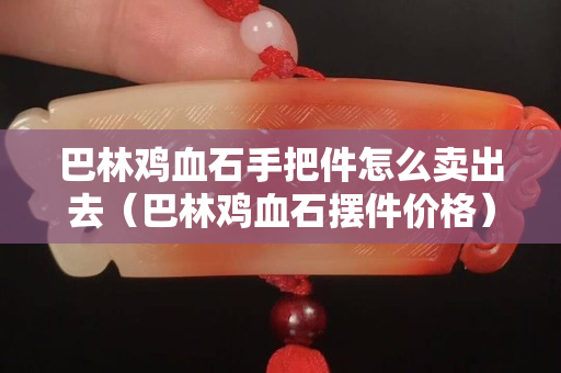 巴林鸡血石手把件怎么卖出去（巴林鸡血石摆件价格）