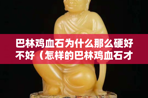 巴林鸡血石为什么那么硬好不好（怎样的巴林鸡血石才有收藏价值）
