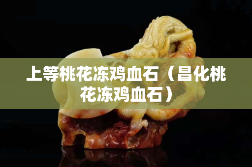 上等桃花冻鸡血石（昌化桃花冻鸡血石）