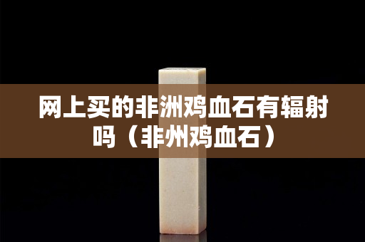 网上买的非洲鸡血石有辐射吗（非州鸡血石）