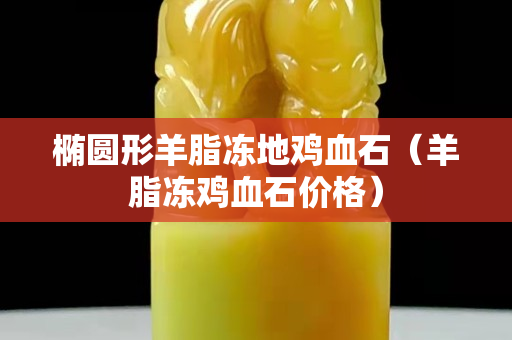 椭圆形羊脂冻地鸡血石（羊脂冻鸡血石价格）