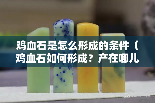 鸡血石是怎么形成的条件（鸡血石如何形成？产在哪儿）
