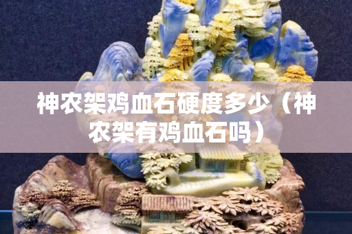 神农架鸡血石硬度多少（神农架有鸡血石吗）