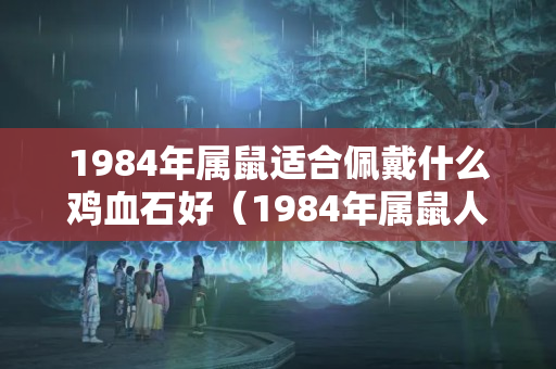 1984年属鼠适合佩戴什么鸡血石好（1984年属鼠人佩戴什么吉祥物）