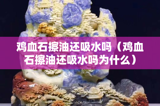鸡血石擦油还吸水吗（鸡血石擦油还吸水吗为什么）