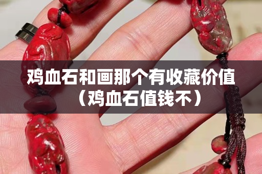 鸡血石和画那个有收藏价值（鸡血石值钱不）
