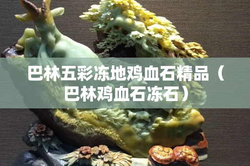 巴林五彩冻地鸡血石精品（巴林鸡血石冻石）