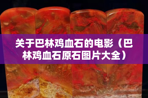 关于巴林鸡血石的电影（巴林鸡血石原石图片大全）