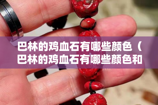 巴林的鸡血石有哪些颜色（巴林的鸡血石有哪些颜色和形状）
