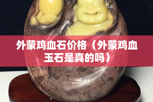 外蒙鸡血石价格（外蒙鸡血玉石是真的吗）