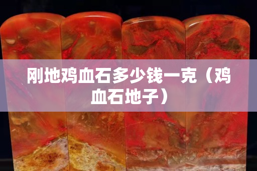 刚地鸡血石多少钱一克（鸡血石地子）