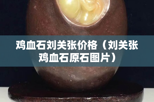 鸡血石刘关张价格（刘关张鸡血石原石图片）