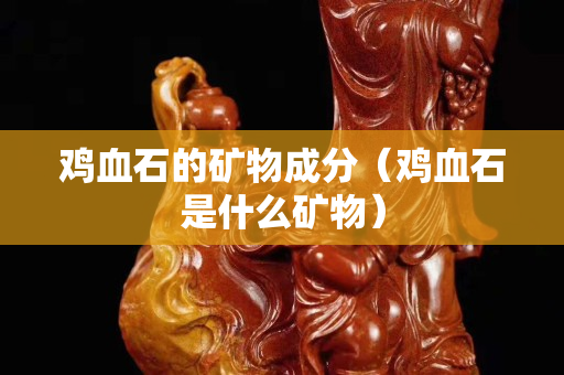 鸡血石的矿物成分（鸡血石是什么矿物）