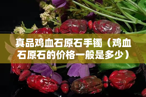 真品鸡血石原石手镯（鸡血石原石的价格一般是多少）