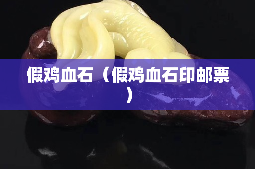假鸡血石（假鸡血石印邮票）