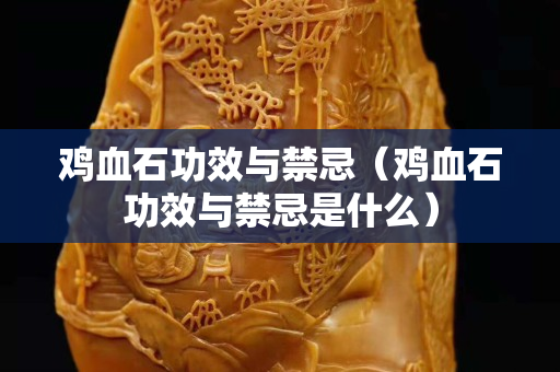 鸡血石功效与禁忌（鸡血石功效与禁忌是什么）