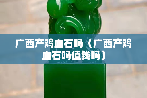 广西产鸡血石吗（广西产鸡血石吗值钱吗）