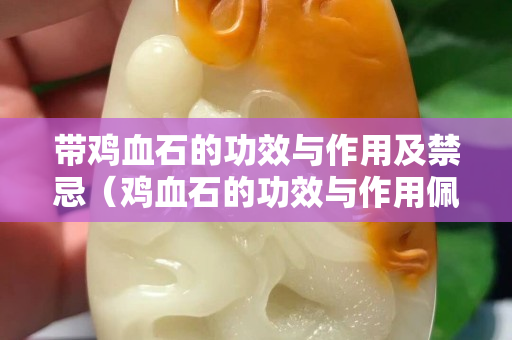 带鸡血石的功效与作用及禁忌（鸡血石的功效与作用佩戴禁忌）