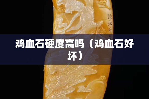 鸡血石硬度高吗（鸡血石好坏）