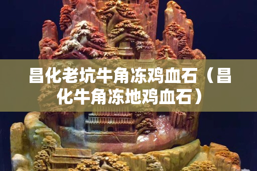 昌化老坑牛角冻鸡血石（昌化牛角冻地鸡血石）