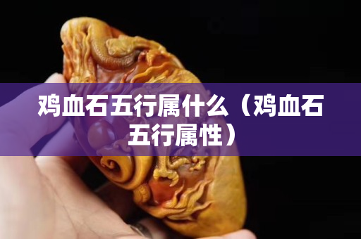 鸡血石五行属什么（鸡血石五行属性）