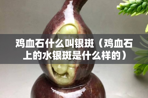 鸡血石什么叫银斑（鸡血石上的水银斑是什么样的）