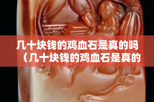 几十块钱的鸡血石是真的吗（几十块钱的鸡血石是真的吗能买吗）