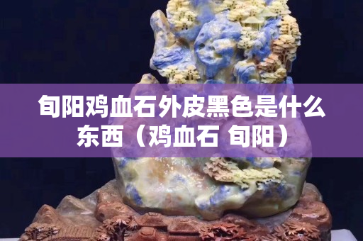 旬阳鸡血石外皮黑色是什么东西（鸡血石 旬阳）