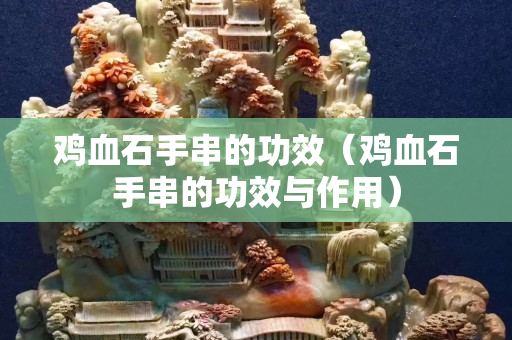 鸡血石手串的功效（鸡血石手串的功效与作用）