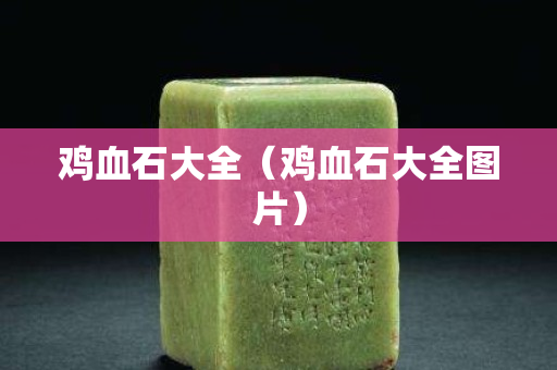 鸡血石大全（鸡血石大全图片）