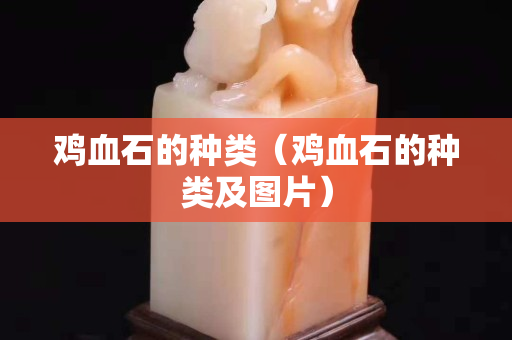 鸡血石的种类（鸡血石的种类及图片）