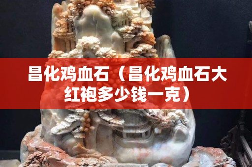 昌化鸡血石（昌化鸡血石大红袍多少钱一克）