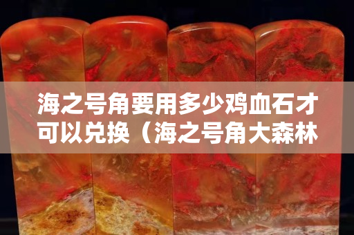 海之号角要用多少鸡血石才可以兑换（海之号角大森林鸡血石拿不到）