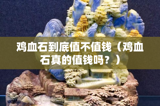 鸡血石到底值不值钱（鸡血石真的值钱吗？）