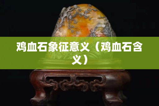 鸡血石象征意义（鸡血石含义）