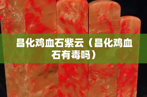 昌化鸡血石紫云（昌化鸡血石有毒吗）